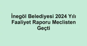 İnegöl Belediyesi 2024 Yılı Faaliyet Raporu Meclisten Geçti