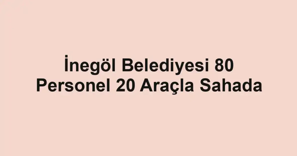 İnegöl Belediyesi 80 Personel 20 Araçla Sahada