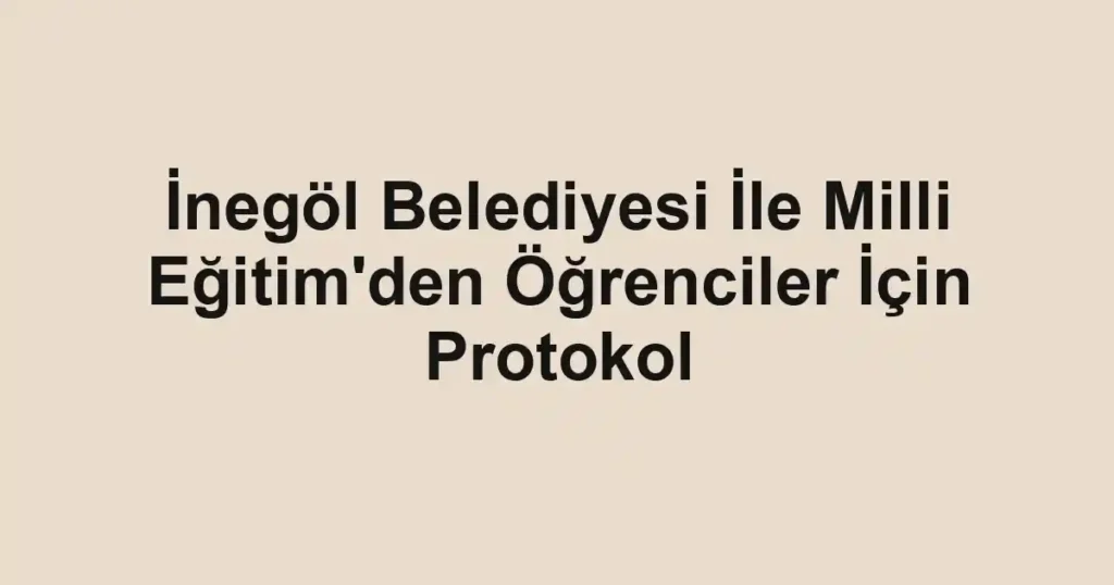 İnegöl Belediyesi İle Milli Eğitim'den Öğrenciler İçin Protokol