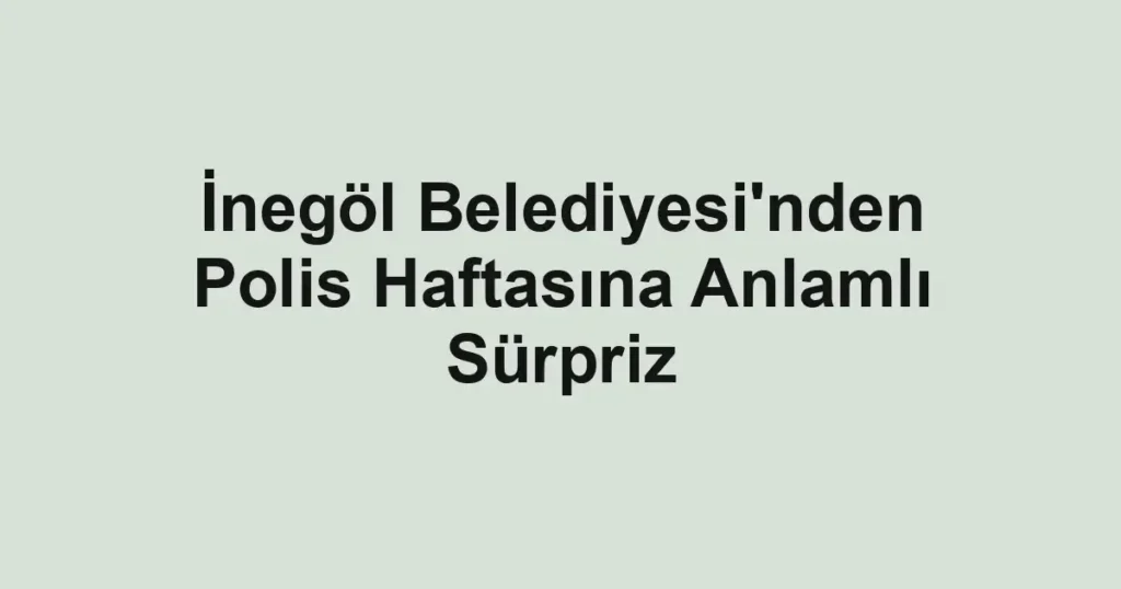 İnegöl Belediyesi'nden Polis Haftasına Anlamlı Sürpriz