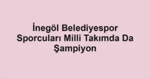 İnegöl Belediyespor Sporcuları Milli Takımda Da Şampiyon
