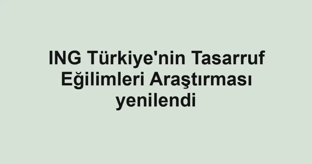 ING Türkiye'nin Tasarruf Eğilimleri Araştırması yenilendi