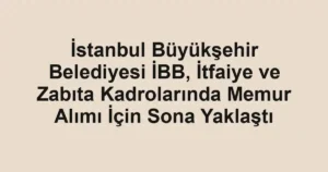 İstanbul Büyükşehir Belediyesi İBB, İtfaiye ve Zabıta Kadrolarında Memur Alımı İçin Sona Yaklaştı