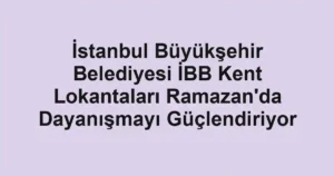 İstanbul Büyükşehir Belediyesi İBB Kent Lokantaları Ramazan'da Dayanışmayı Güçlendiriyor