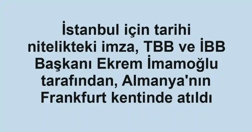 İstanbul için tarihi nitelikteki imza, TBB ve İBB Başkanı Ekrem İmamoğlu tarafından, Almanya'nın Frankfurt kentinde atıldı