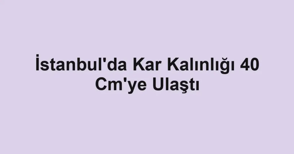 İstanbul'da Kar Kalınlığı 40 Cm'ye Ulaştı