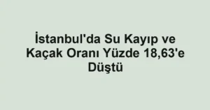 İstanbul'da Su Kayıp ve Kaçak Oranı Yüzde 18,63'e Düştü