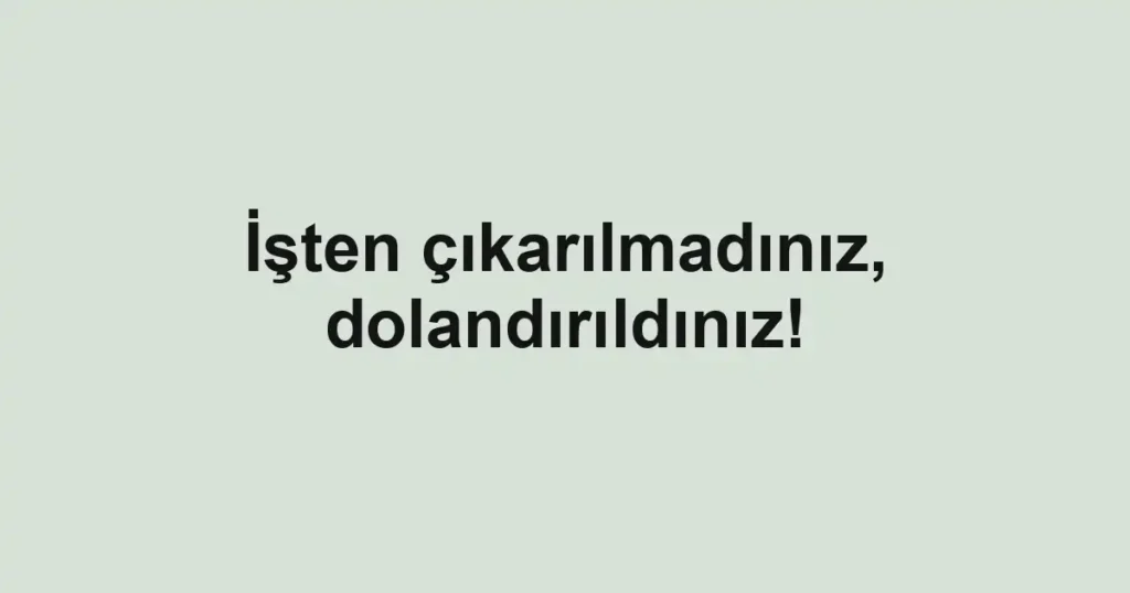 İşten çıkarılmadınız, dolandırıldınız!