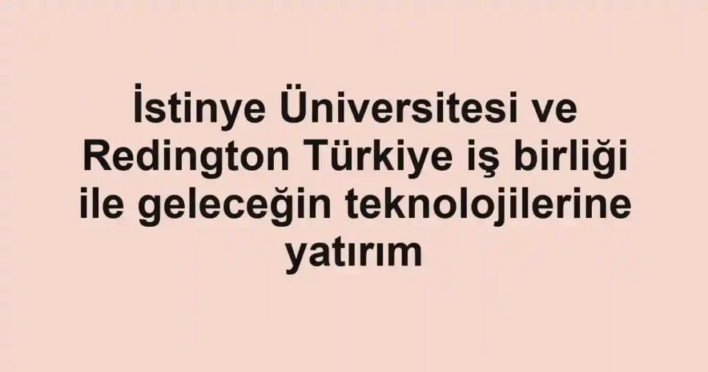 İstinye Üniversitesi ve Redington Türkiye iş birliği ile geleceğin teknolojilerine yatırım