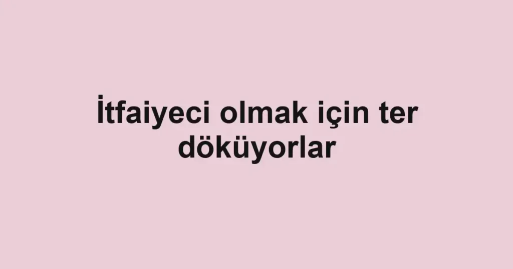 İtfaiyeci olmak için ter döküyorlar
