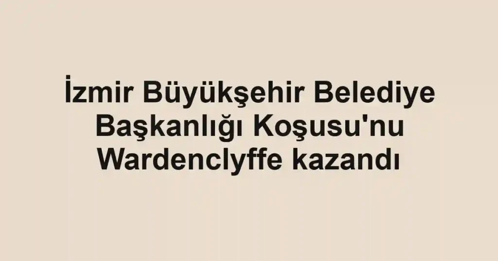 İzmir Büyükşehir Belediye Başkanlığı Koşusu'nu Wardenclyffe kazandı
