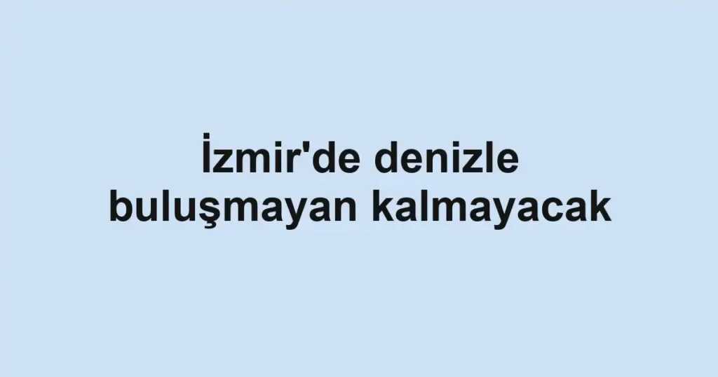 İzmir'de denizle buluşmayan kalmayacak 1 İzmir'de denizle buluşmayan kalmayacak