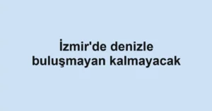 İzmir'de denizle buluşmayan kalmayacak