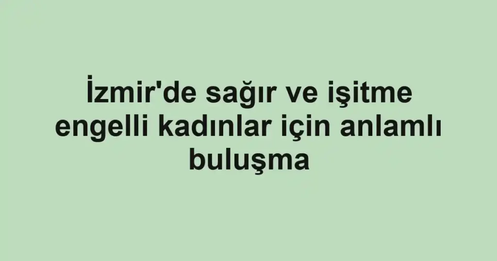 İzmir'de sağır ve işitme engelli kadınlar için anlamlı buluşma 1 İzmir'de sağır ve işitme engelli kadınlar için anlamlı buluşma