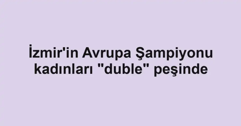 İzmir'in Avrupa Şampiyonu kadınları "duble" peşinde