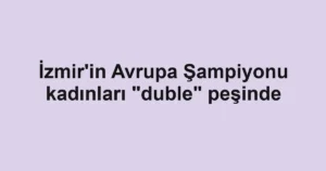 İzmir'in Avrupa Şampiyonu kadınları "duble" peşinde