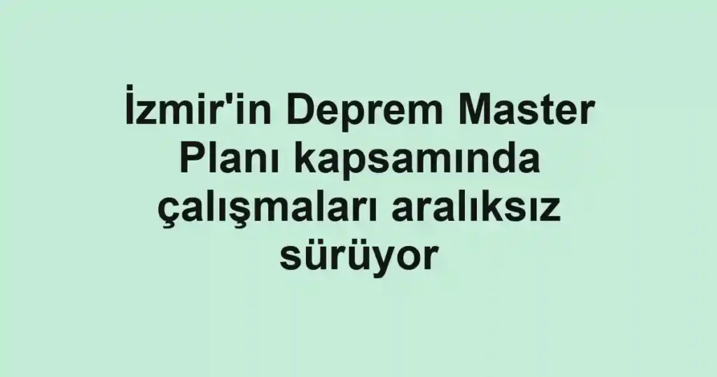 İzmir'in Deprem Master Planı kapsamında çalışmaları aralıksız sürüyor