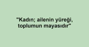 "Kadın; ailenin yüreği, toplumun mayasıdır"