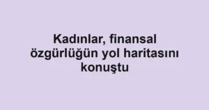 Kadınlar, finansal özgürlüğün yol haritasını konuştu