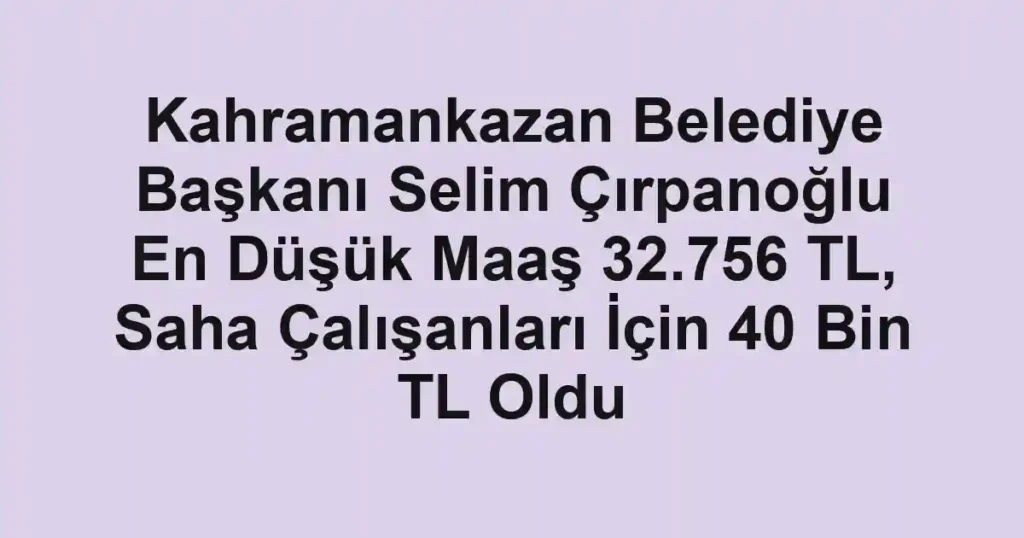 Kahramankazan Belediye Başkanı Selim Çırpanoğlu En Düşük Maaş 32.756 TL, Saha Çalışanları İçin 40 Bin TL Oldu