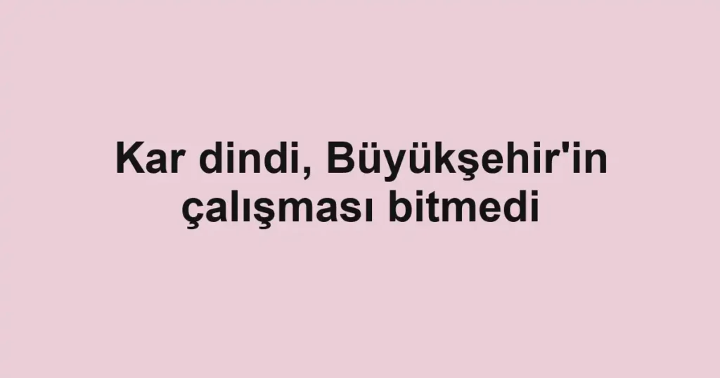 Kar dindi, Büyükşehir'in çalışması bitmedi 1 Kar dindi, Büyükşehir'in çalışması bitmedi