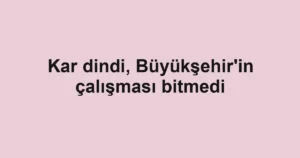 Kar dindi, Büyükşehir'in çalışması bitmedi