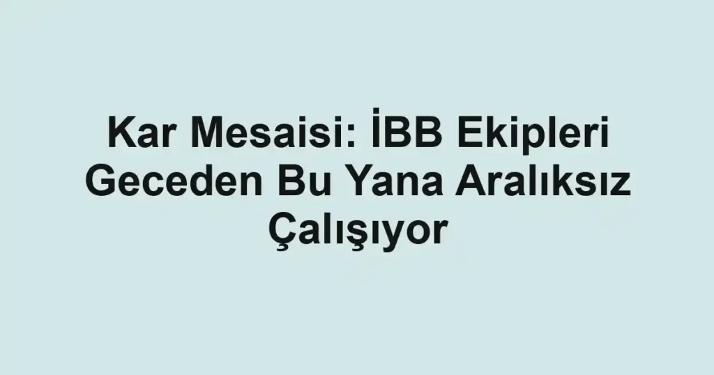 Kar Mesaisi: İBB Ekipleri Geceden Bu Yana Aralıksız Çalışıyor