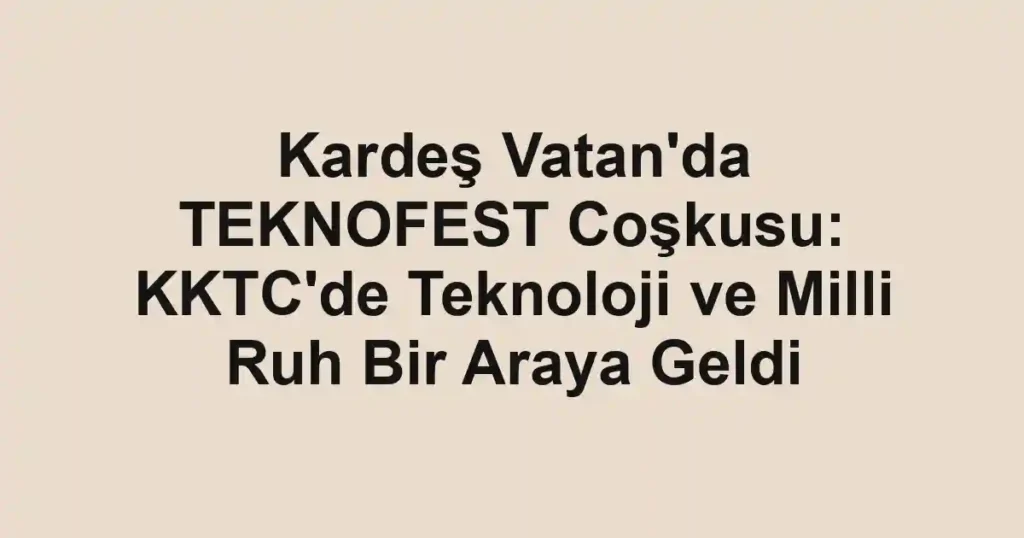 Kardeş Vatan'da TEKNOFEST Coşkusu: KKTC'de Teknoloji ve Milli Ruh Bir Araya Geldi
