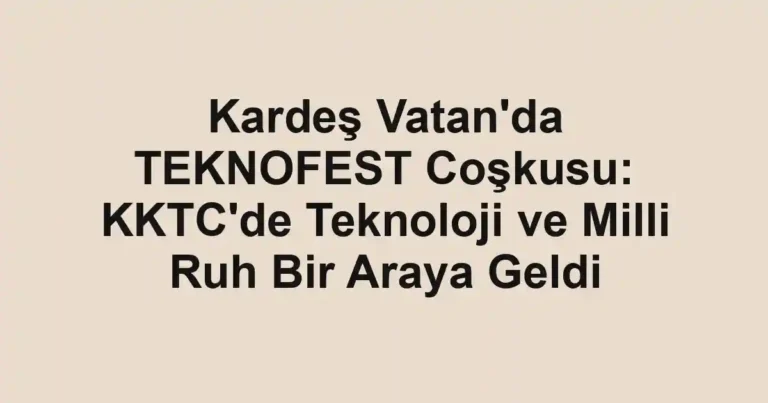Kardeş Vatan'da TEKNOFEST Coşkusu: KKTC'de Teknoloji ve Milli Ruh Bir Araya Geldi