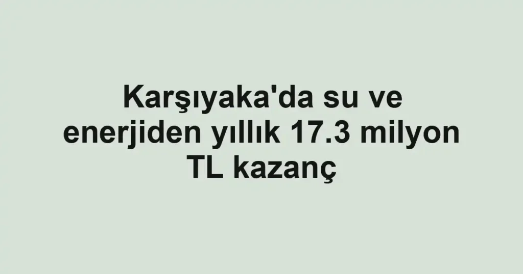 Karşıyaka'da su ve enerjiden yıllık 17.3 milyon TL kazanç