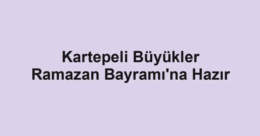 Kartepeli Büyükler Ramazan Bayramı'na Hazır