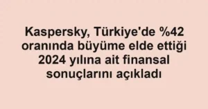 Kaspersky, Türkiye'de oranında büyüme elde ettiği 2024 yılına ait finansal sonuçlarını açıkladı