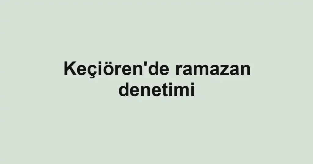 Keçiören'de ramazan denetimi