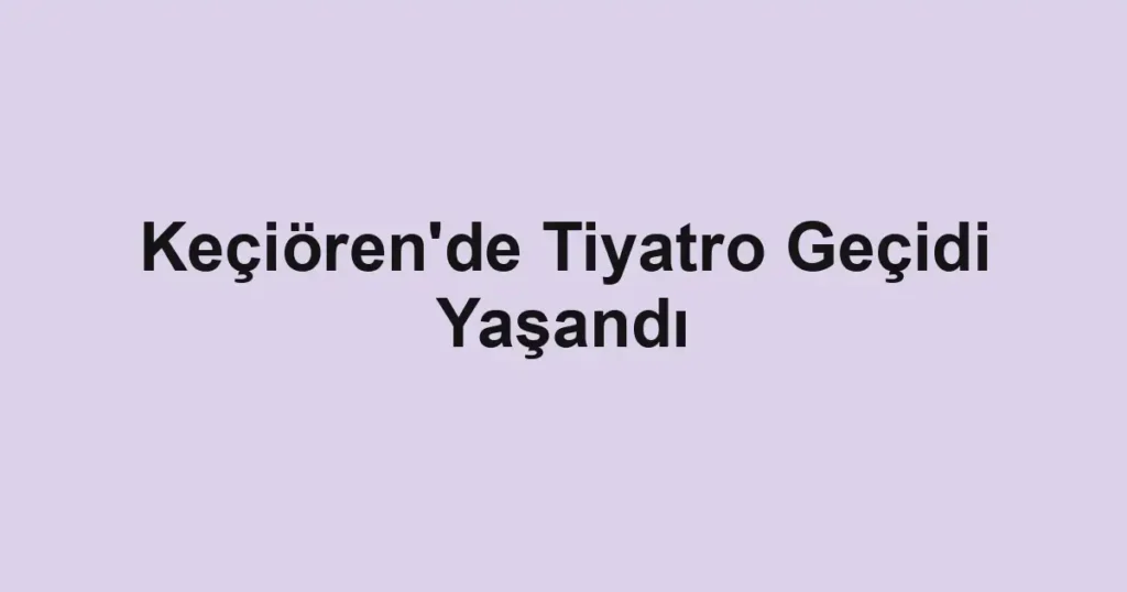 Keçiören'de Tiyatro Geçidi Yaşandı