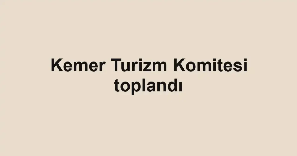 Kemer Turizm Komitesi toplandı