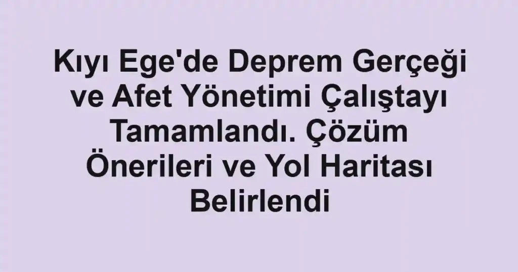 Kıyı Ege'de Deprem Gerçeği ve Afet Yönetimi Çalıştayı Tamamlandı. Çözüm Önerileri ve Yol Haritası Belirlendi 1 Kıyı Ege'de Deprem Gerçeği ve Afet Yönetimi Çalıştayı Tamamlandı. Çözüm Önerileri ve Yol Haritası Belirlendi