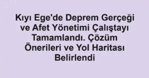 Kıyı Ege'de Deprem Gerçeği ve Afet Yönetimi Çalıştayı Tamamlandı. Çözüm Önerileri ve Yol Haritası Belirlendi