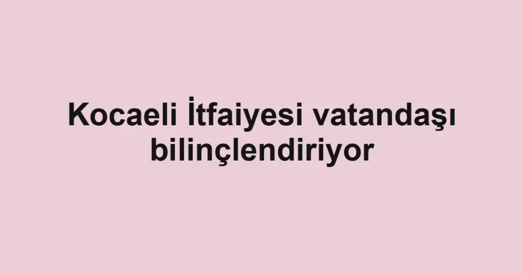 Kocaeli İtfaiyesi vatandaşı bilinçlendiriyor 1 Kocaeli İtfaiyesi vatandaşı bilinçlendiriyor