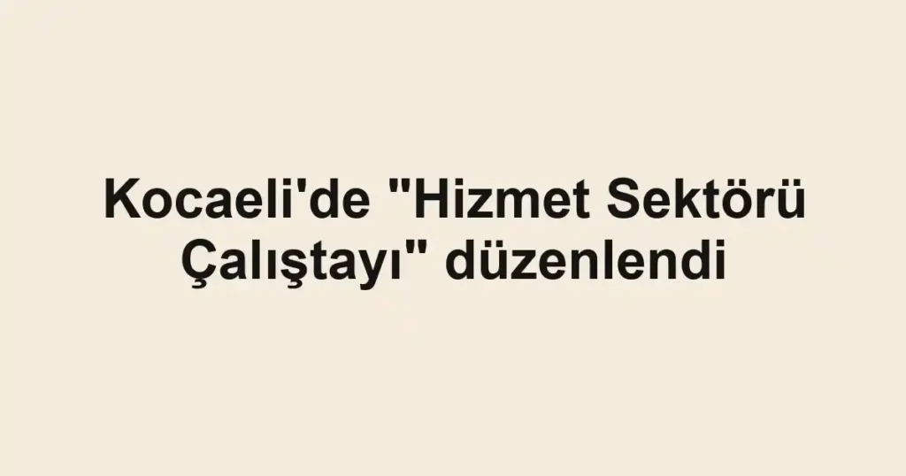 Kocaeli'de "Hizmet Sektörü Çalıştayı" düzenlendi