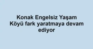 Konak Engelsiz Yaşam Köyü fark yaratmaya devam ediyor