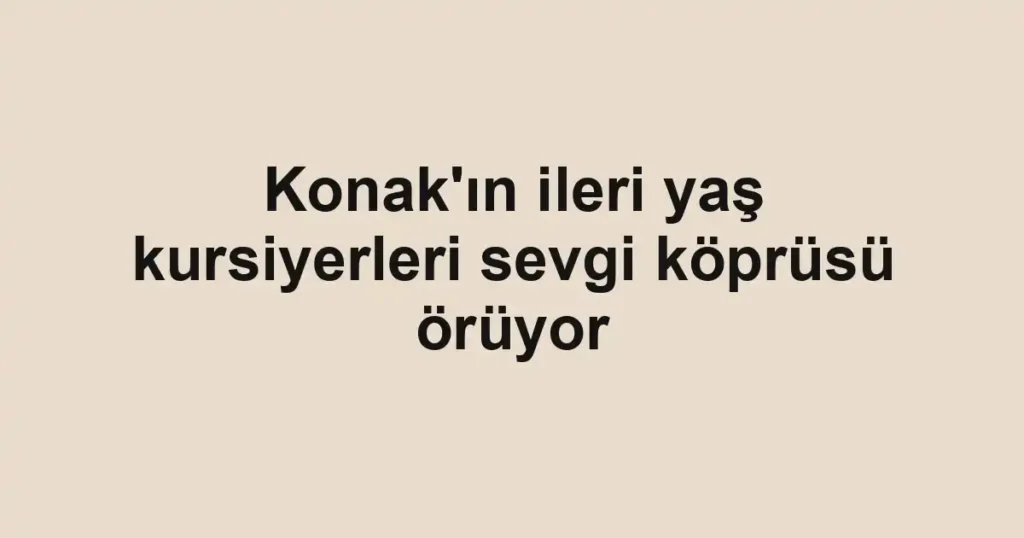 Konak'ın ileri yaş kursiyerleri sevgi köprüsü örüyor