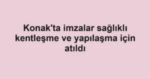 Konak'ta imzalar sağlıklı kentleşme ve yapılaşma için atıldı