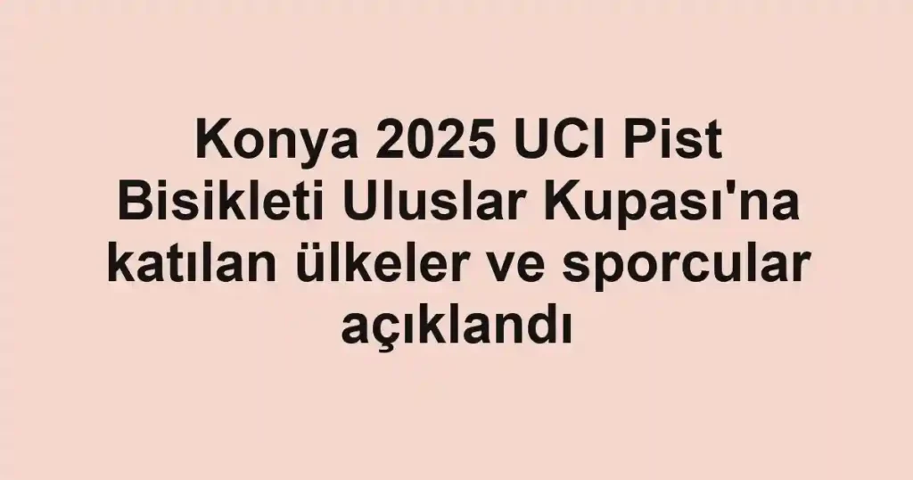Konya 2025 UCI Pist Bisikleti Uluslar Kupası'na katılan ülkeler ve sporcular açıklandı 1 Konya 2025 UCI Pist Bisikleti Uluslar Kupası'na katılan ülkeler ve sporcular açıklandı