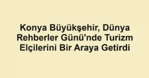 Konya Büyükşehir, Dünya Rehberler Günü'nde Turizm Elçilerini Bir Araya Getirdi