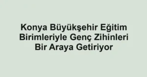 Konya Büyükşehir Eğitim Birimleriyle Genç Zihinleri Bir Araya Getiriyor