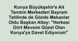 Konya Büyükşehir'e Ait Tanıtım Merkezleri Bayram Tatilinde de Gözde Mekanlar Oldu Başkan Altay: "Herkesi Dört Mevsim Güzel Olan Konya'ya Davet Ediyorum"