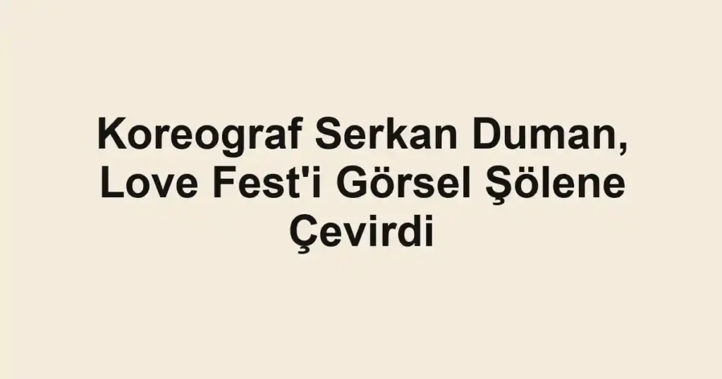 Koreograf Serkan Duman, Love Fest'i Görsel Şölene Çevirdi