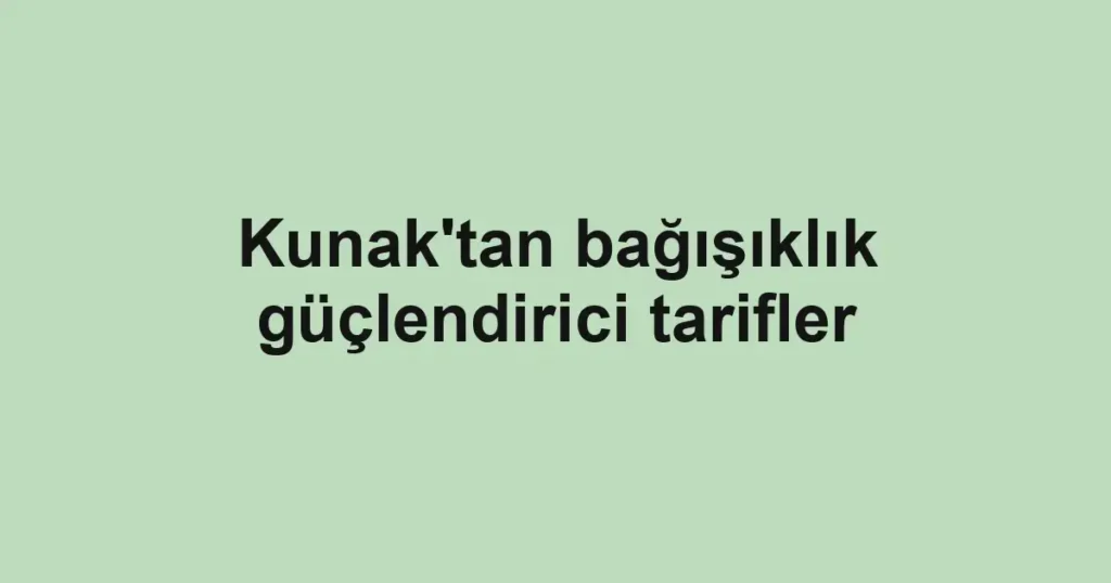 Kunak'tan bağışıklık güçlendirici tarifler
