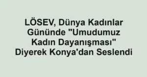 LÖSEV, Dünya Kadınlar Gününde "Umudumuz Kadın Dayanışması" Diyerek Konya'dan Seslendi