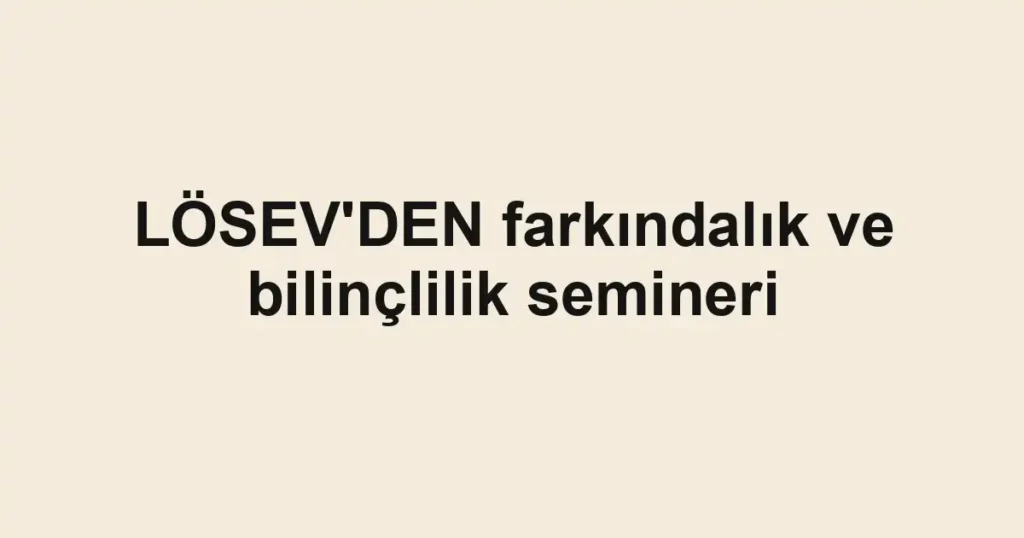 LÖSEV'DEN farkındalık ve bilinçlilik semineri
